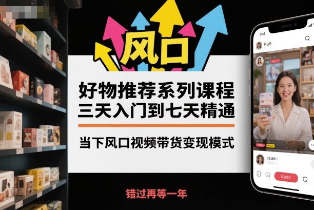 好物推荐系列课程，三天入门到七天精通，当下风口视频带货变现模式-幼小初高学社