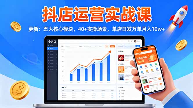 抖店运营实战课-更新：五大核心模块，40+实操场景，单店日发万单月入10w+-幼小初高学社