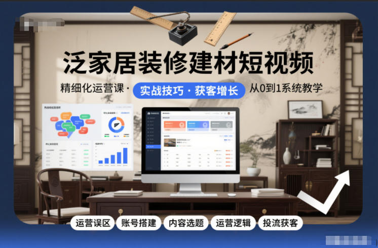 泛家居装修建材短视频精细化运营课，运营误区+账号搭建+内容选题+运营逻辑+投流获客-幼小初高学社