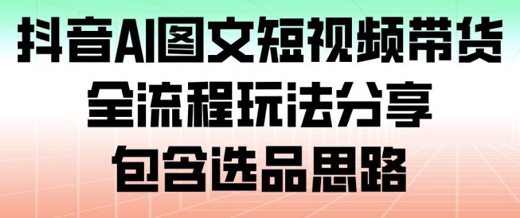 抖音AI图文短视频带货，全流程玩法分享，包含选品思路-幼小初高学社