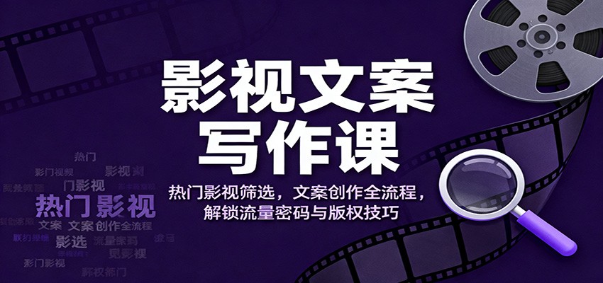 影视文案写作课：热门影视筛选，文案创作全流程，解锁流量密码与版权技巧-幼小初高学社
