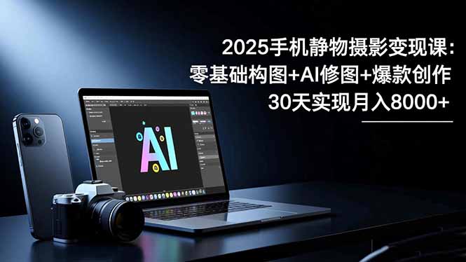 2025手机 静物摄影变现课：零基础构图+AI修图+爆款创作，30天实现月入8…-幼小初高学社