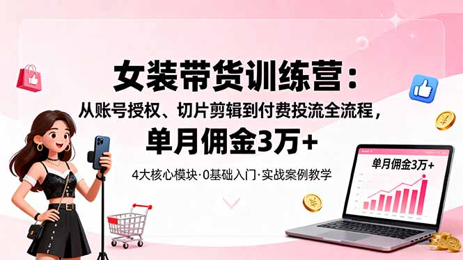 女装带货特训营：从账号授权、切片剪辑到付费投流全流程，单月佣金3万+-幼小初高学社