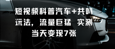 短视频科普汽车+共鸣玩法，流量巨猛实测当天变现7张-幼小初高学社