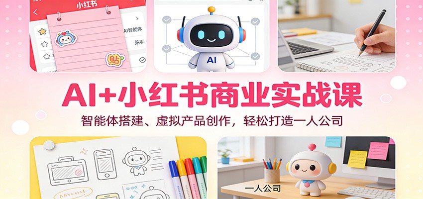 AI+小红书商业实战课：智能体搭建、虚拟产品创作，轻松打造一人公司-幼小初高学社