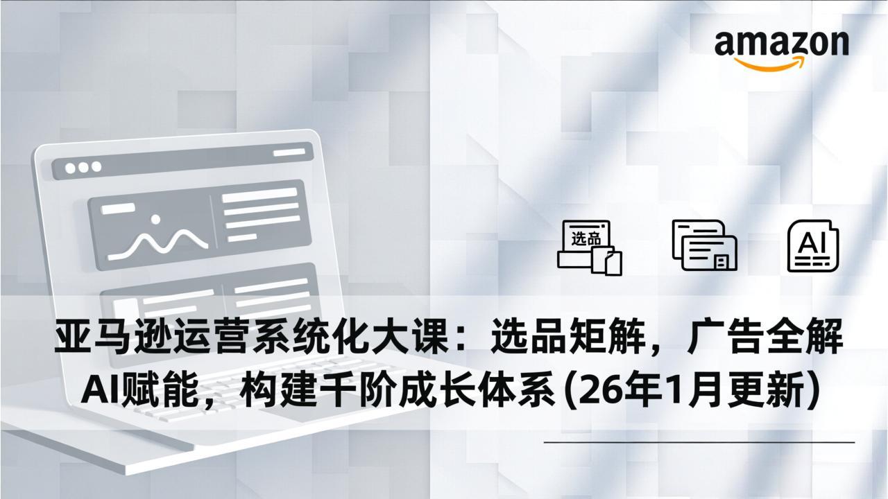 亚马逊运营系统化大课：选品矩阵，广告全解，AI赋能，构建千阶成长体系(26年1月更新-幼小初高学社