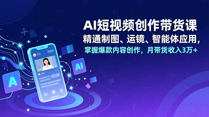 AI短视频创作带货课，精通制图、运镜、智能体应用，掌握爆款内容创作，月带货收入3万+-幼小初高学社