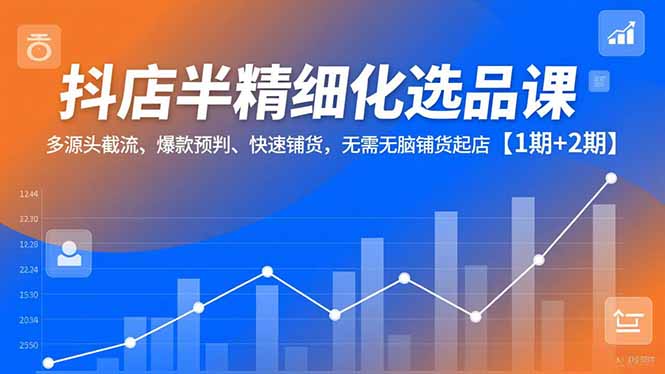 抖店半精细化选品课，多源头截流、爆款预判、快速铺货，无脑铺货起店【1期+2期】-幼小初高学社