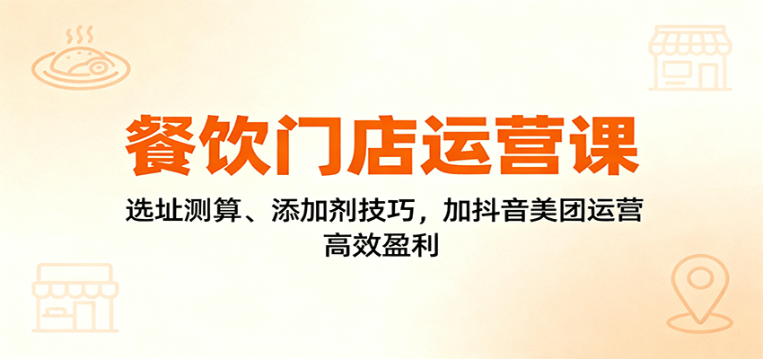 餐饮门店运营课：选址测算、添加剂技巧，加抖音美团运营，高效盈利-幼小初高学社