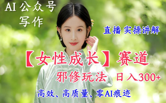 AI写作【女性成长】赛道内容邪修玩法，日入5张+，直播落地实操讲解-幼小初高学社