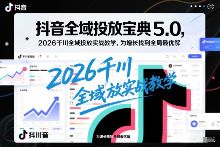 抖音全域投放宝典5.0，2026千川全域投放实战教学，为增长找到全局最优解-幼小初高学社