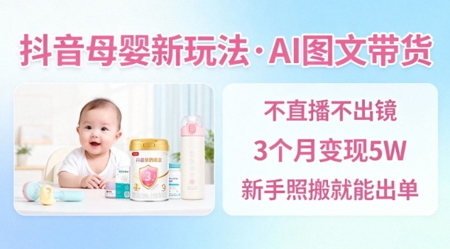 抖音母婴赛道新玩法，AI图文带货，不用直播，3个月变现5W，新手照搬就能出单-幼小初高学社