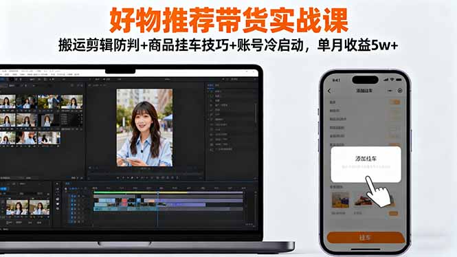 好物推荐带货实战课：搬运剪辑防判+商品挂车技巧+账号冷启动，单月收益5w+-幼小初高学社