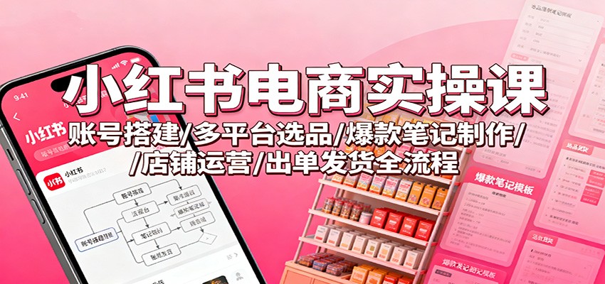 小红书电商实操课：账号搭建/多平台选品/爆款笔记制作/店铺运营/出单发货全流程-幼小初高学社