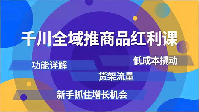 千川全域推商品红利课，功能详解、低成本撬动、货架流量，新手抓住增长机会-幼小初高学社