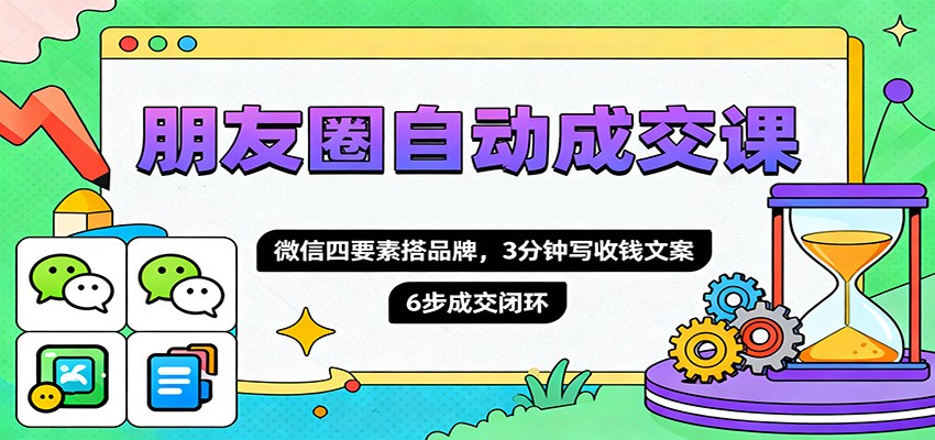 朋友圈自动成交课，微信四要素搭品牌，3分钟写收钱文案，6步成交闭环-幼小初高学社