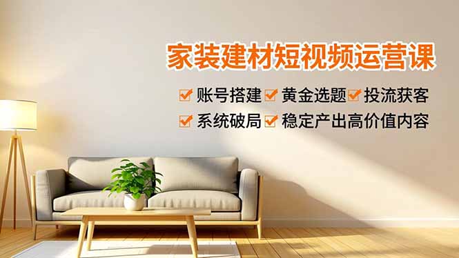 家装建材短视频运营课，账号搭建、黄金选题、投流获客，系统破局，稳定产出高价值内容-幼小初高学社