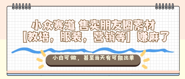 小众赛道售卖朋友圈素材【教培，服装，营销等】賺麻了，小白可做，甚至当天有可能出单-幼小初高学社