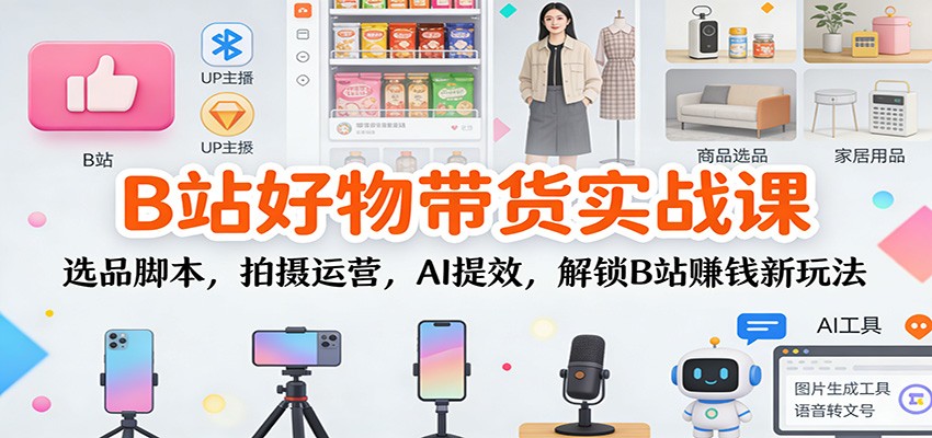 B站好物带货实战课：选品脚本，拍摄运营，AI提效，解锁B站赚钱新玩法-幼小初高学社