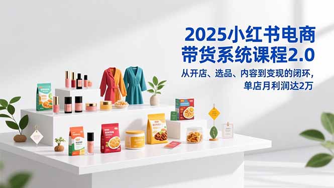 2025小红书电商带货系统课程2.0，从开店、选品、内容到变现的闭环，单店月利润达2万-幼小初高学社