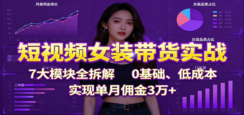 短视频女装带货实战：7大模块全拆解，0基础、低成本，实现单月佣金3万+-幼小初高学社