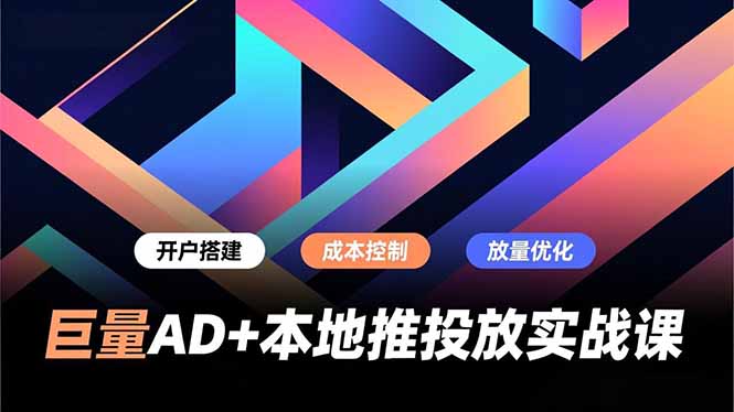 巨量AD+本地推投放实战课,开户搭建、成本控制、放量优化,有效提升商家线上获客与转化效率-幼小初高学社