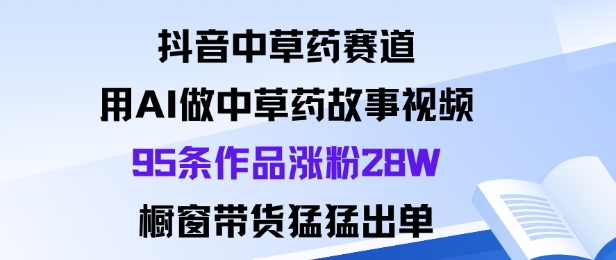抖音中草药赛道，用Al做中草药故事视频95条作品涨粉28W，橱窗带货猛出单-幼小初高学社