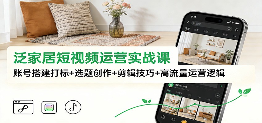 泛家居短视频运营实战课：账号搭建打标+选题创作+剪辑技巧+高流量运营逻辑-幼小初高学社