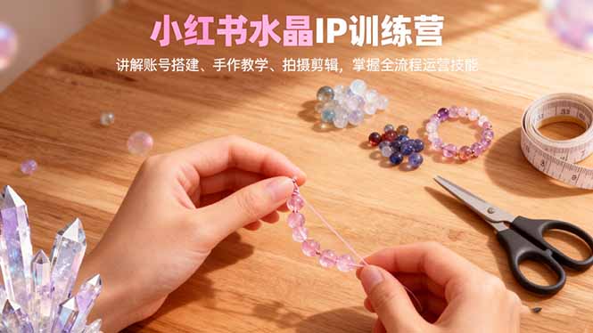 小红书水晶IP训练营，讲解账号搭建、手作教学、拍摄剪辑，全流程运营技能-幼小初高学社