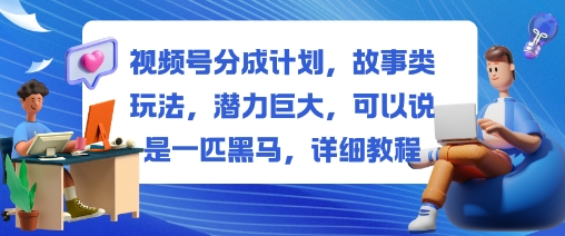 视频号分成计划，故事类玩法，潜力巨大，可以说是一匹黑马，详细教程-幼小初高学社