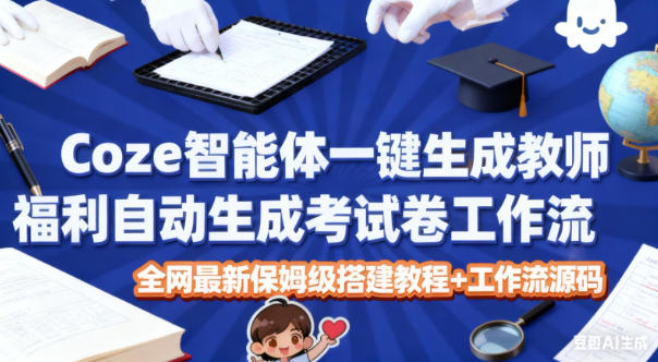 Coze智能体一键生成教师福利自动生成考试试卷工作流，全网最新保姆级搭建教程+工作流源码-幼小初高学社