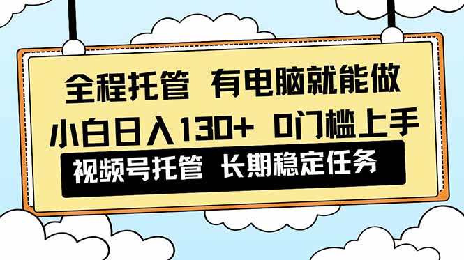 全程托管 解放双手，小白日入130+，视频号 0门槛上手实操-幼小初高学社