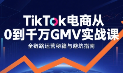 TikTok电商从0到千万GMV实战课,从0到1拆解实战秘籍(更新)-幼小初高学社