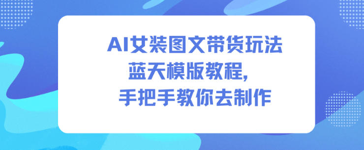 AI女装图文带货玩法蓝天模版教程，手把手教你去制作-幼小初高学社