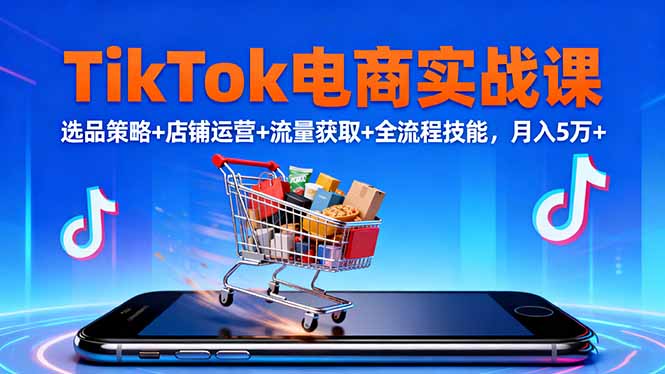 TikTok电商实战课10月，选品策略+店铺运营+流量获取+全流程技能，月入5万+-幼小初高学社