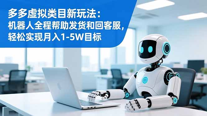 多多虚拟类目新玩法：机器人全程帮助发货和回客服，轻松实现月入1-5W目标-幼小初高学社