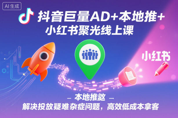 抖音巨量AD+本地推+小红书聚光线上课，解决投放疑难杂症问题，高效低成本拿客-幼小初高学社