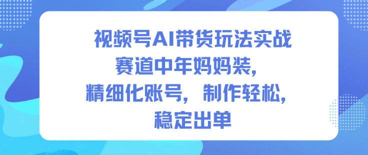 视频号AI带货玩法实战，赛道中年妈妈装，精细化账号，制作轻松，稳定出单-幼小初高学社