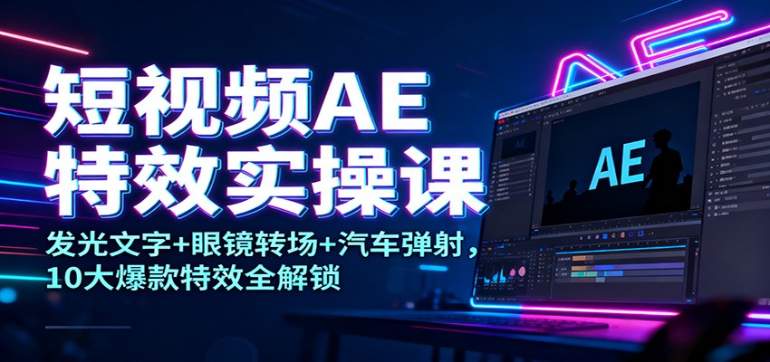 短视频AE特效实操课:发光文字+眼镜转场+汽车弹射,10大爆款特效全解锁-幼小初高学社