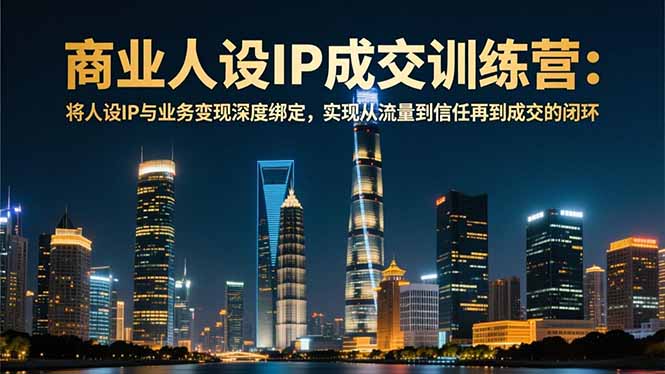 商业人设IP成交训练营-12月：将人设IP与业务变现深度绑定，从流量到信任再到成交闭环-幼小初高学社