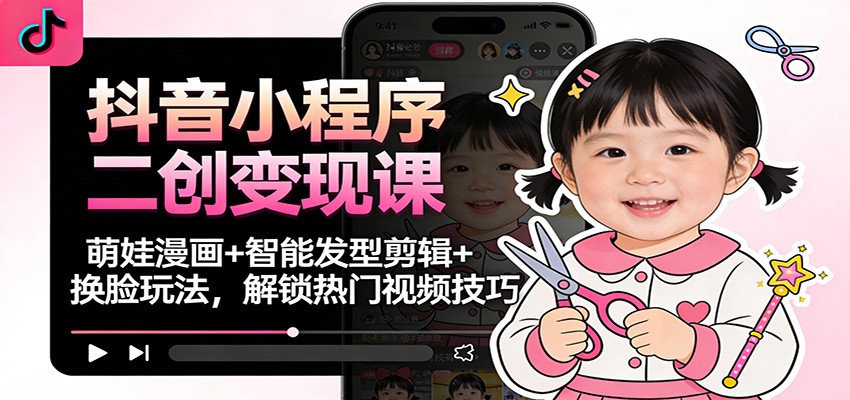 抖音小程序二创变现课：萌娃漫画+智能发型剪辑+换脸玩法，解锁热门视频技巧-幼小初高学社
