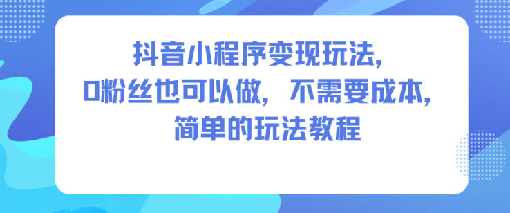 抖音小程序变现玩法，0粉丝也可以做，不需要成本，简单的玩法教程-幼小初高学社