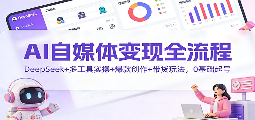 AI自媒体变现全流程：DeepSeek+多工具实操+爆款创作+带货玩法，0基础起号-幼小初高学社