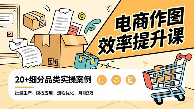 电商作图效率提升课，批量生产、模板应用、流程优化，20+细分品类实操案例，月赚3万-幼小初高学社