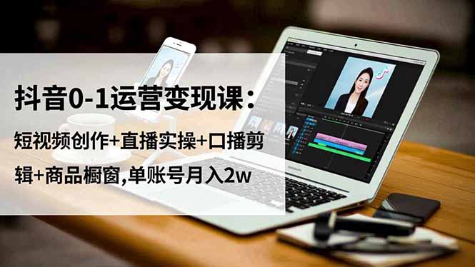 抖音0-1运营变现课：短视频创作+直播实操+口播剪辑+商品橱窗,单账号月入2w-幼小初高学社