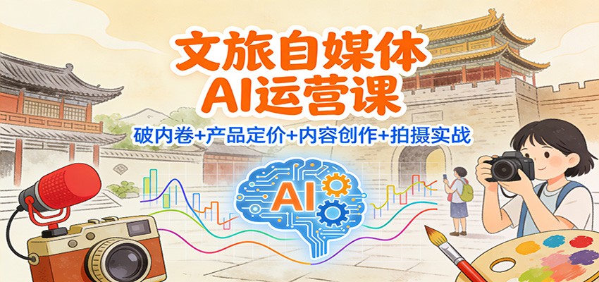 文旅自媒体AI运营课：破内卷+产品定价+内容创作+拍摄实战-幼小初高学社