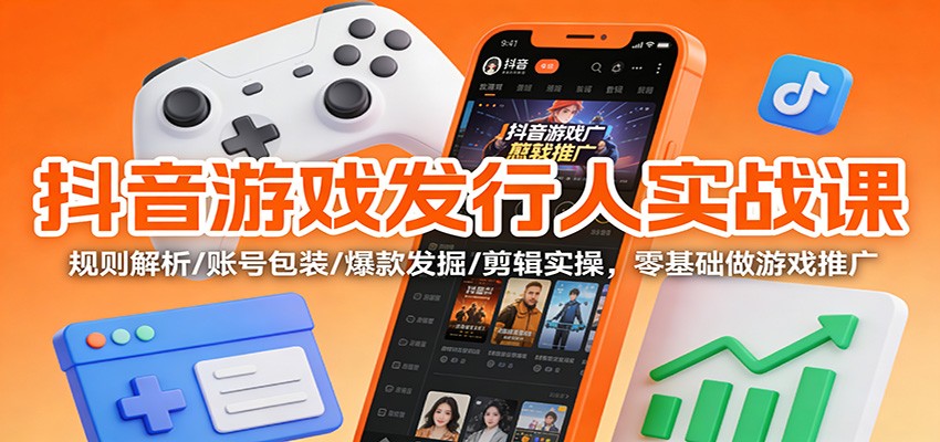 抖音游戏发行人实战课：规则解析/账号包装/爆款发掘 /剪辑实操，零基础做游戏推广-幼小初高学社