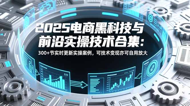 2025电商黑科技与前沿实操技术合集：300+节实时更新实操案例，可技术变现亦可自用放大-幼小初高学社