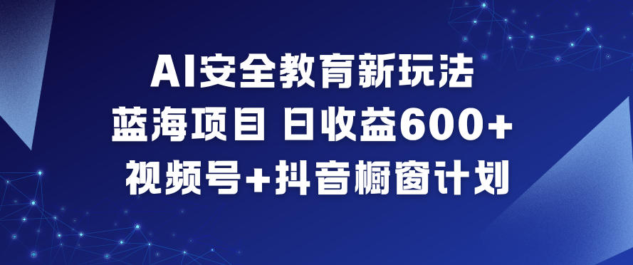 AI安全教育新玩法，蓝海项目，日收益6张+，视频号+抖音橱窗计划-幼小初高学社