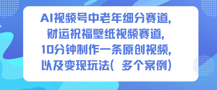 AI视频号中老年细分赛道，财运祝福壁纸视频赛道，10分钟制作一条原创视频，以及变现玩法-幼小初高学社